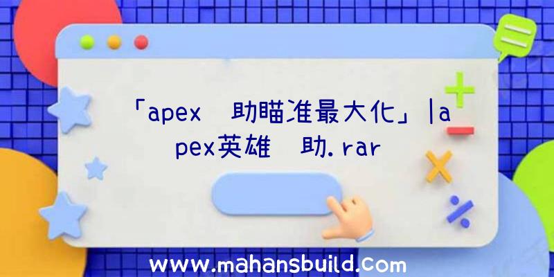 「apex辅助瞄准最大化」|apex英雄辅助.rar